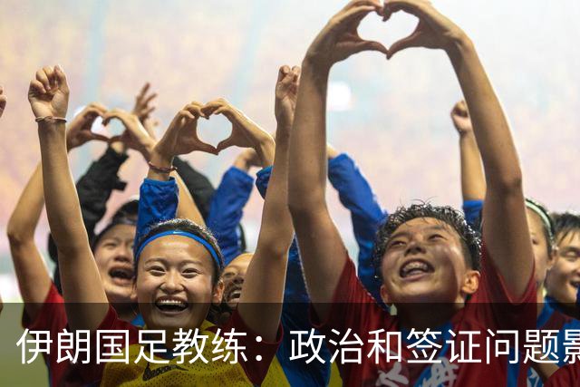 伊朗国足教练：政治和签证问题影响备战 但仍将全力以赴